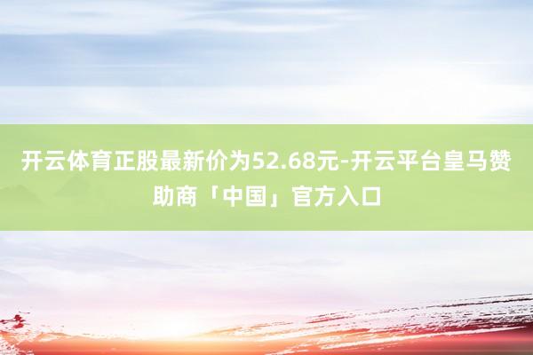 开云体育正股最新价为52.68元-开云平台皇马赞助商「中国」官方入口