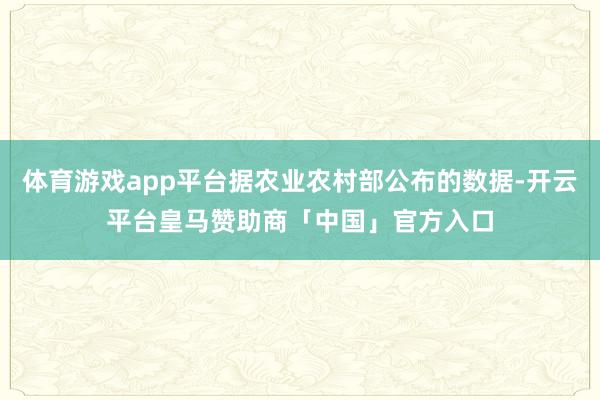 体育游戏app平台据农业农村部公布的数据-开云平台皇马赞助商「中国」官方入口