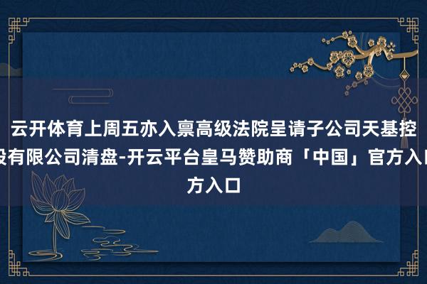 云开体育上周五亦入禀高级法院呈请子公司天基控股有限公司清盘-开云平台皇马赞助商「中国」官方入口