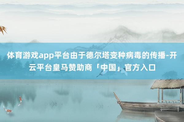 体育游戏app平台由于德尔塔变种病毒的传播-开云平台皇马赞助商「中国」官方入口
