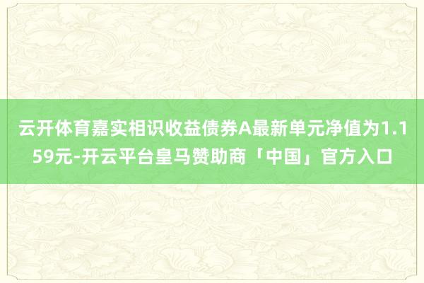 云开体育嘉实相识收益债券A最新单元净值为1.159元-开云平台皇马赞助商「中国」官方入口
