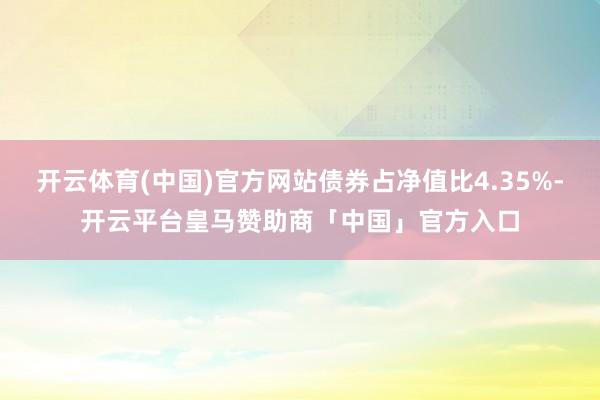 开云体育(中国)官方网站债券占净值比4.35%-开云平台皇马赞助商「中国」官方入口