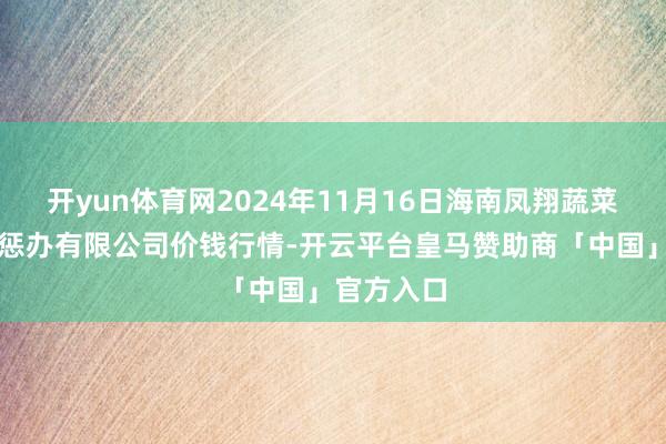 开yun体育网2024年11月16日海南凤翔蔬菜批发商场惩办有限公司价钱行情-开云平台皇马赞助商「中国」官方入口