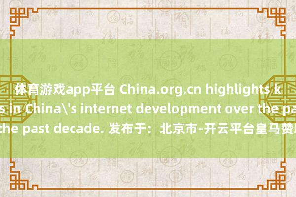 体育游戏app平台 China.org.cn highlights key milestones in China's internet development over the past decade. 发布于:北京市-开云平台皇马赞助商「中国」官方入口