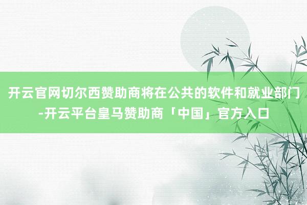 开云官网切尔西赞助商将在公共的软件和就业部门-开云平台皇马赞助商「中国」官方入口
