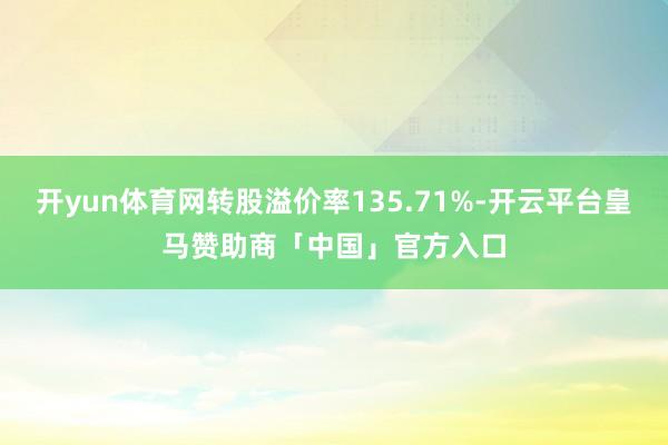 开yun体育网转股溢价率135.71%-开云平台皇马赞助商「中国」官方入口