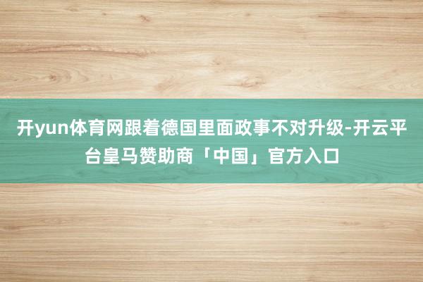 开yun体育网跟着德国里面政事不对升级-开云平台皇马赞助商「中国」官方入口