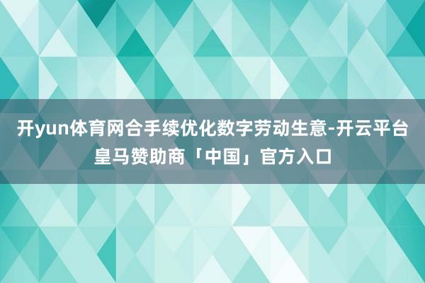 开yun体育网合手续优化数字劳动生意-开云平台皇马赞助商「中国」官方入口