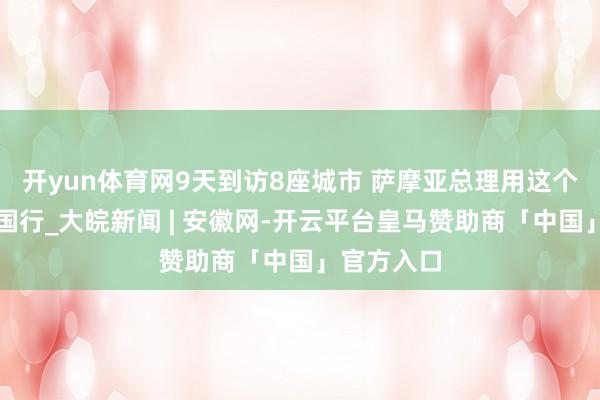开yun体育网9天到访8座城市 萨摩亚总理用这个词形容中国行_大皖新闻 | 安徽网-开云平台皇马赞助商「中国」官方入口