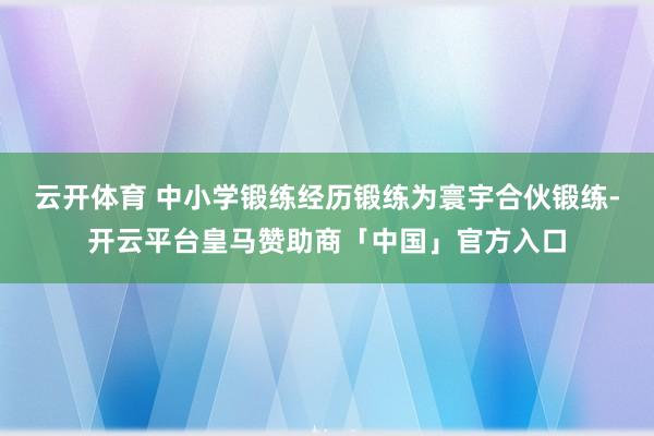 云开体育 中小学锻练经历锻练为寰宇合伙锻练-开云平台皇马赞助商「中国」官方入口