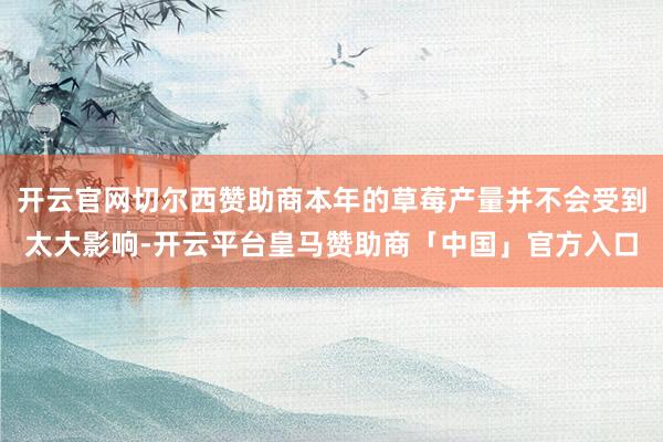 开云官网切尔西赞助商本年的草莓产量并不会受到太大影响-开云平台皇马赞助商「中国」官方入口