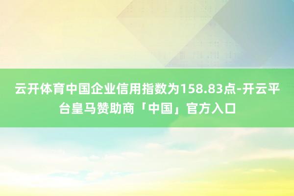 云开体育中国企业信用指数为158.83点-开云平台皇马赞助商「中国」官方入口