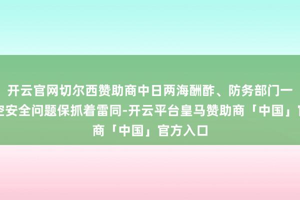 开云官网切尔西赞助商中日两海酬酢、防务部门一直就海空安全问题保抓着雷同-开云平台皇马赞助商「中国」官方入口