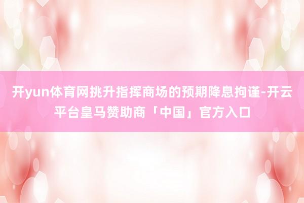 开yun体育网挑升指挥商场的预期降息拘谨-开云平台皇马赞助商「中国」官方入口