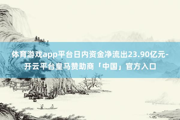 体育游戏app平台日内资金净流出23.90亿元-开云平台皇马赞助商「中国」官方入口
