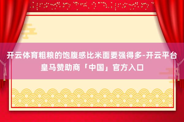 开云体育粗粮的饱腹感比米面要强得多-开云平台皇马赞助商「中国」官方入口