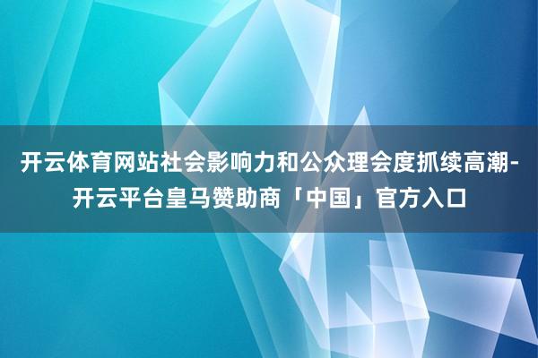 开云体育网站社会影响力和公众理会度抓续高潮-开云平台皇马赞助商「中国」官方入口