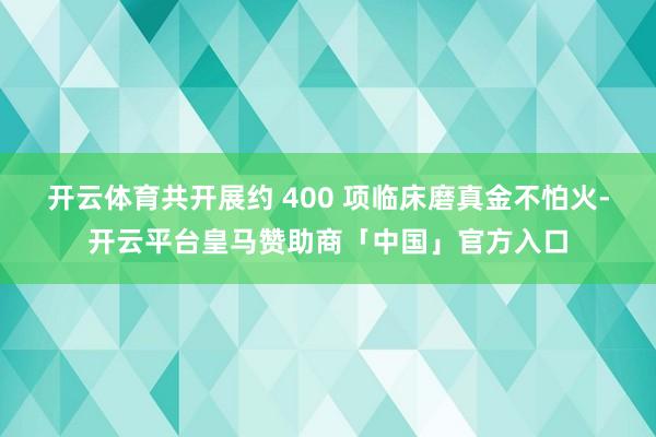 开云体育共开展约 400 项临床磨真金不怕火-开云平台皇马赞助商「中国」官方入口