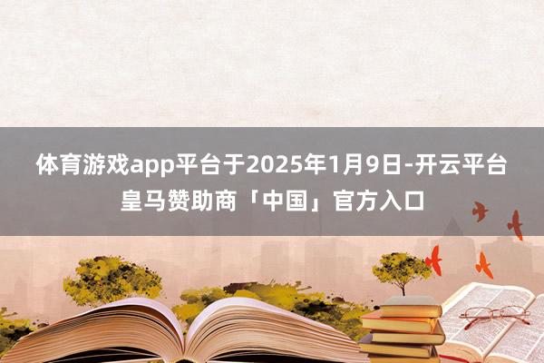 体育游戏app平台于2025年1月9日-开云平台皇马赞助商「中国」官方入口
