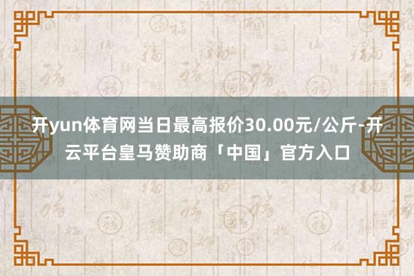 开yun体育网当日最高报价30.00元/公斤-开云平台皇马赞助商「中国」官方入口