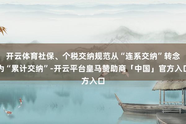 开云体育社保、个税交纳规范从“连系交纳”转念为“累计交纳”-开云平台皇马赞助商「中国」官方入口