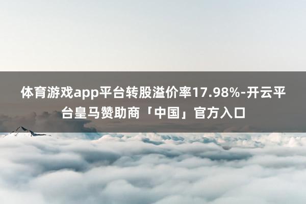 体育游戏app平台转股溢价率17.98%-开云平台皇马赞助商「中国」官方入口