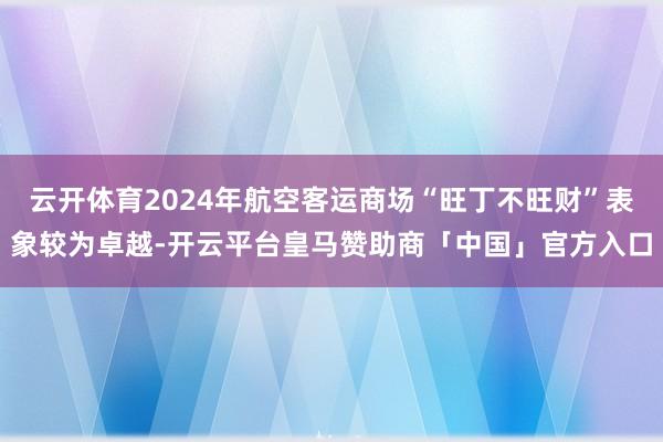 云开体育2024年航空客运商场“旺丁不旺财”表象较为卓越-开云平台皇马赞助商「中国」官方入口