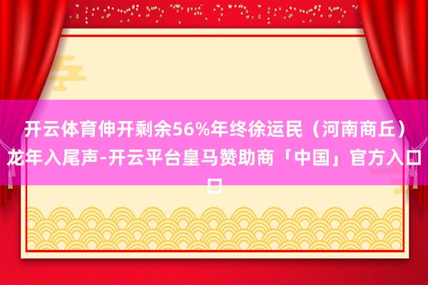 开云体育伸开剩余56%年终徐运民（河南商丘）龙年入尾声-开云平台皇马赞助商「中国」官方入口