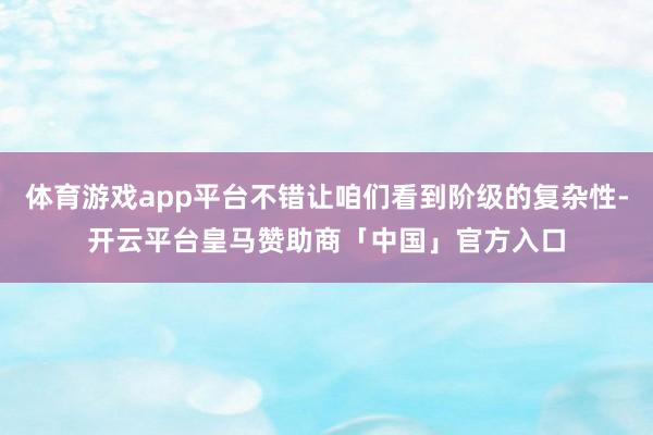 体育游戏app平台不错让咱们看到阶级的复杂性-开云平台皇马赞助商「中国」官方入口