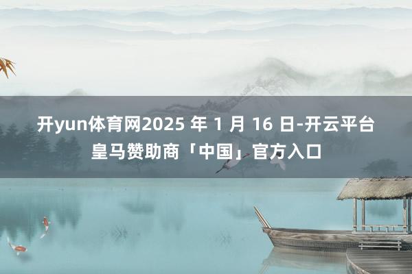 开yun体育网2025 年 1 月 16 日-开云平台皇马赞助商「中国」官方入口