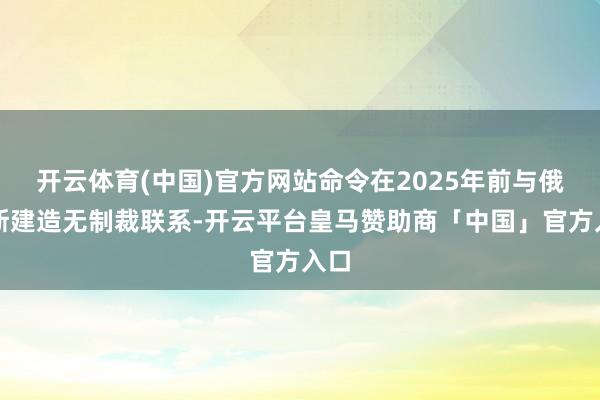 开云体育(中国)官方网站命令在2025年前与俄罗斯建造无制裁联系-开云平台皇马赞助商「中国」官方入口