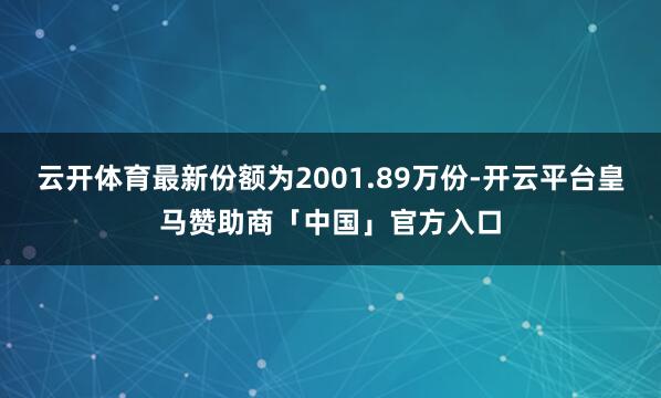 云开体育最新份额为2001.89万份-开云平台皇马赞助商「中国」官方入口