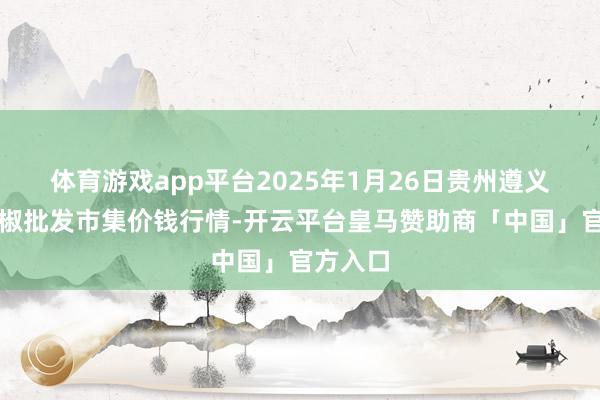 体育游戏app平台2025年1月26日贵州遵义虾子辣椒批发市集价钱行情-开云平台皇马赞助商「中国」官方入口