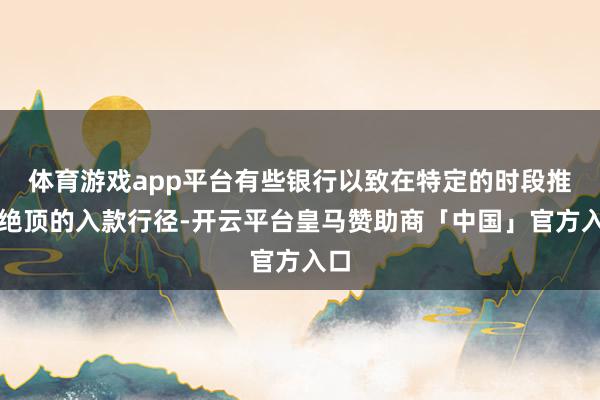 体育游戏app平台有些银行以致在特定的时段推出绝顶的入款行径-开云平台皇马赞助商「中国」官方入口
