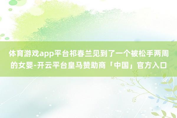 体育游戏app平台祁春兰见到了一个被松手两周的女婴-开云平台皇马赞助商「中国」官方入口