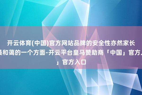 开云体育(中国)官方网站品牌的安全性亦然家长们最和蔼的一个方面-开云平台皇马赞助商「中国」官方入口