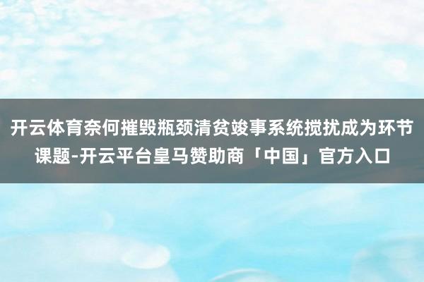 开云体育奈何摧毁瓶颈清贫竣事系统搅扰成为环节课题-开云平台皇马赞助商「中国」官方入口