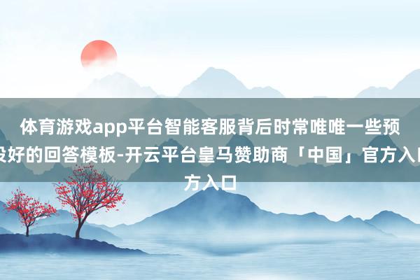 体育游戏app平台智能客服背后时常唯唯一些预设好的回答模板-开云平台皇马赞助商「中国」官方入口
