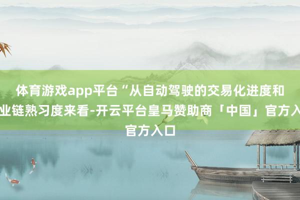 体育游戏app平台“从自动驾驶的交易化进度和产业链熟习度来看-开云平台皇马赞助商「中国」官方入口