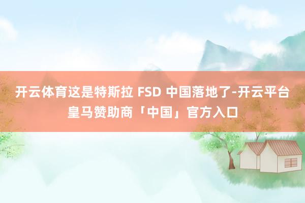 开云体育这是特斯拉 FSD 中国落地了-开云平台皇马赞助商「中国」官方入口