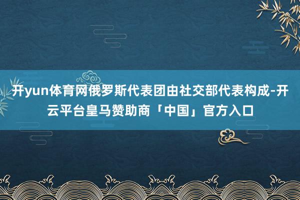 开yun体育网俄罗斯代表团由社交部代表构成-开云平台皇马赞助商「中国」官方入口