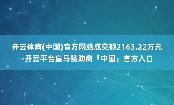 开云体育(中国)官方网站成交额2163.22万元-开云平台皇马赞助商「中国」官方入口