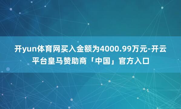 开yun体育网买入金额为4000.99万元-开云平台皇马赞助商「中国」官方入口