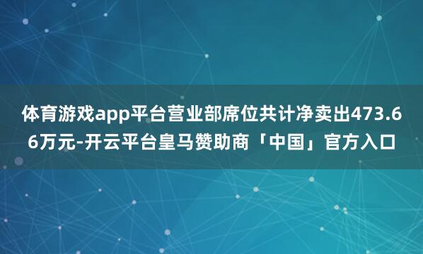 体育游戏app平台营业部席位共计净卖出473.66万元-开云平台皇马赞助商「中国」官方入口