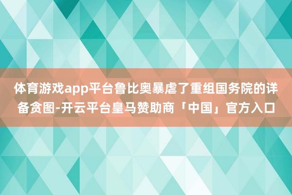 体育游戏app平台鲁比奥暴虐了重组国务院的详备贪图-开云平台皇马赞助商「中国」官方入口