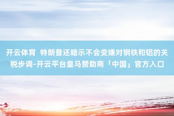 开云体育  特朗普还暗示不会变嫌对钢铁和铝的关税步调-开云平台皇马赞助商「中国」官方入口
