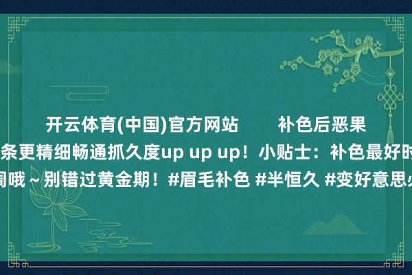 开云体育(中国)官方网站        补色后恶果炸裂！方法更均匀当然线条更精细畅通抓久度up up up！小贴士：补色最好时辰在第一次操作后4-6周哦～别错过黄金期！#眉毛补色 #半恒久 #变好意思必修课 #好意思妆小常识 #精细眉毛-开云平台皇马赞助商「中国」官方入口