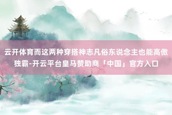 云开体育而这两种穿搭神志凡俗东说念主也能高傲独霸-开云平台皇马赞助商「中国」官方入口
