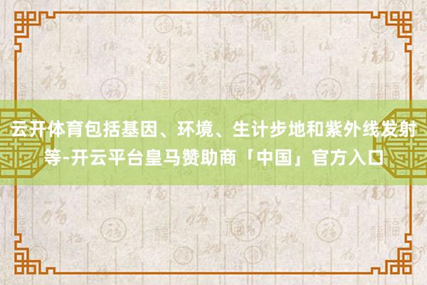 云开体育包括基因、环境、生计步地和紫外线发射等-开云平台皇马赞助商「中国」官方入口