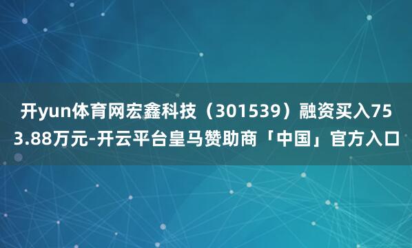 开yun体育网宏鑫科技（301539）融资买入753.88万元-开云平台皇马赞助商「中国」官方入口